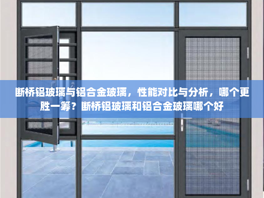 断桥铝玻璃与铝合金玻璃，性能对比与分析，哪个更胜一筹？断桥铝玻璃和铝合金玻璃哪个好