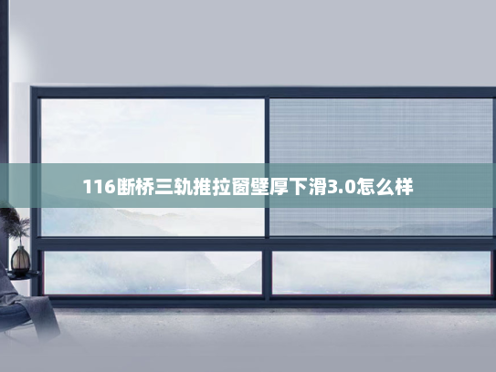 116断桥三轨推拉窗壁厚下滑3.0怎么样
